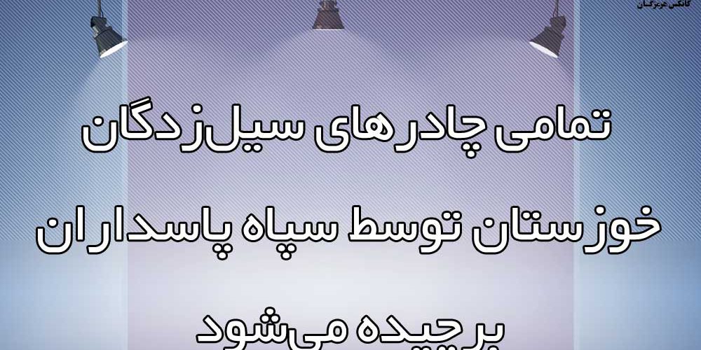 تمامی چادرهای سیل‌زدگان خوزستان توسط سپاه پاسداران برچیده می‌شود